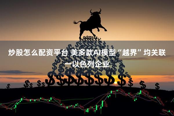 炒股怎么配资平台 美多款AI模型“越界”均关联一以色列企业