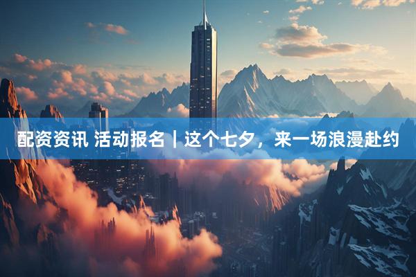 配资资讯 活动报名｜这个七夕，来一场浪漫赴约