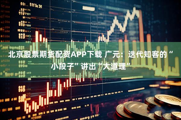 北京股票期货配资APP下载 广元：迭代知客的“小段子”讲出“大道理”