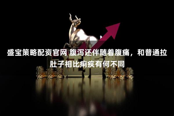 盛宝策略配资官网 腹泻还伴随着腹痛，和普通拉肚子相比痢疾有何不同