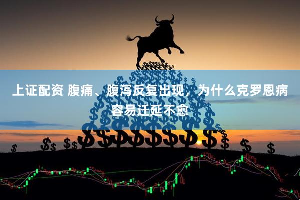 上证配资 腹痛、腹泻反复出现，为什么克罗恩病容易迁延不愈