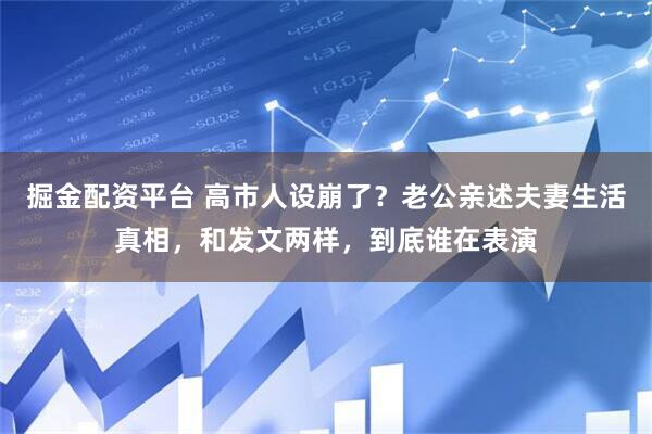 掘金配资平台 高市人设崩了？老公亲述夫妻生活真相，和发文两样，到底谁在表演