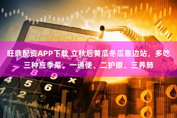 旺鼎配资APP下载 立秋后黄瓜冬瓜靠边站，多吃三种应季菜，一通便、二护眼、三养肺